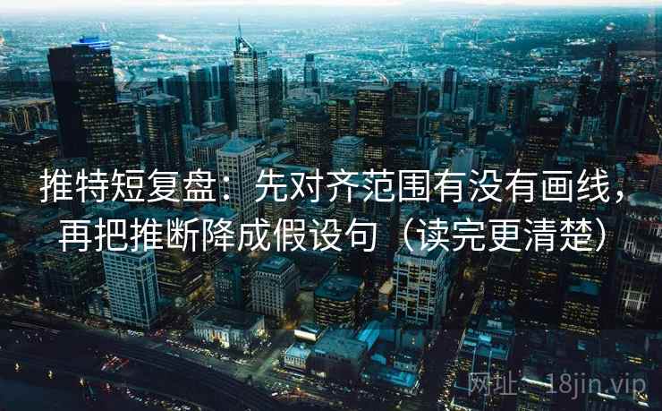 推特短复盘:先对齐范围有没有画线,再把推断降成假设句(读完更清楚) 推特短复盘:先对齐范围有没有画线,再把推断降成假设句(读完更清楚)