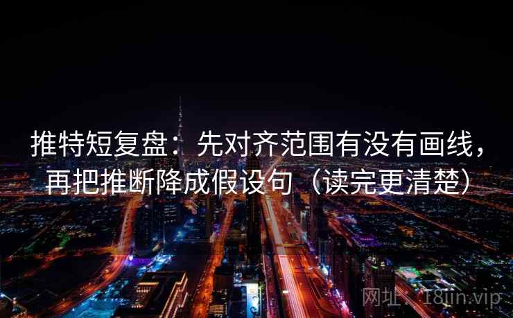 推特短复盘:先对齐范围有没有画线,再把推断降成假设句(读完更清楚) 推特短复盘:先对齐范围有没有画线,再把推断降成假设句(读完更清楚)