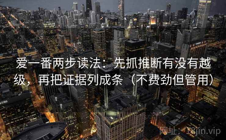 爱一番两步读法:先抓推断有没有越级,再把证据列成条(不费劲但管用) 爱一番两步读法:先抓推断有没有越级,再把证据列成条(不费劲但管用)