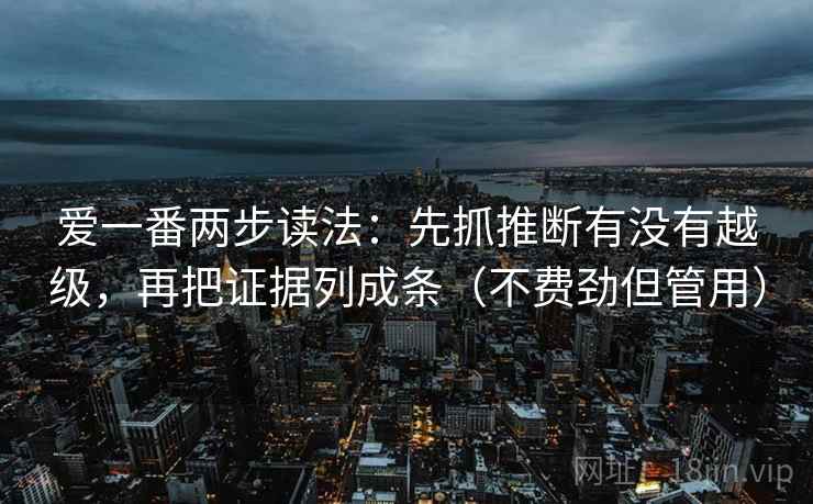 爱一番两步读法:先抓推断有没有越级,再把证据列成条(不费劲但管用) 爱一番两步读法:先抓推断有没有越级,再把证据列成条(不费劲但管用)