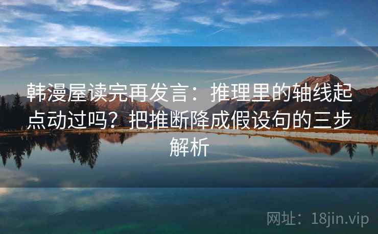 韩漫屋读完再发言:推理里的轴线起点动过吗?把推断降成假设句的三步解析 韩漫屋读完再发言:推理里的轴线起点动过吗?把推断降成假设句的三步解析