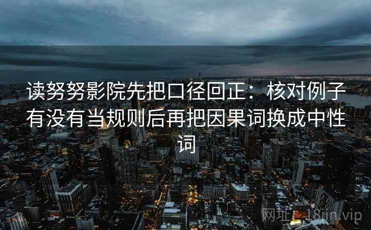 读努努影院先把口径回正：核对例子有没有当规则后再把因果词换成中性词