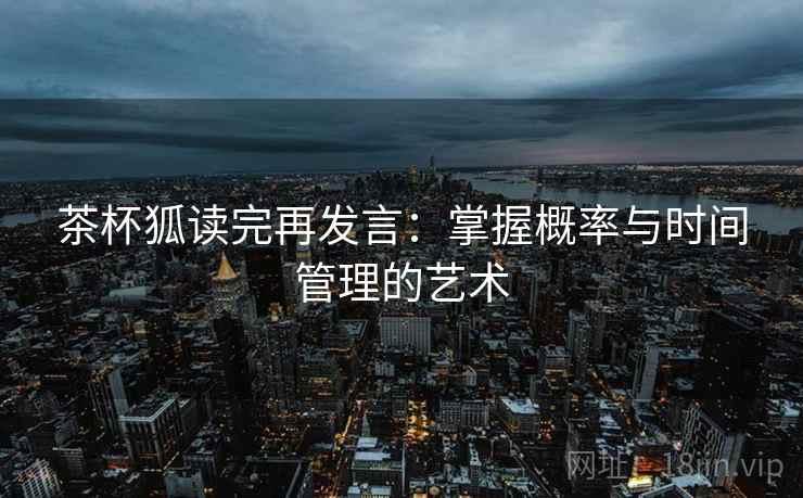 茶杯狐读完再发言:掌握概率与时间管理的艺术 茶杯狐读完再发言:掌握概率与时间管理的艺术
