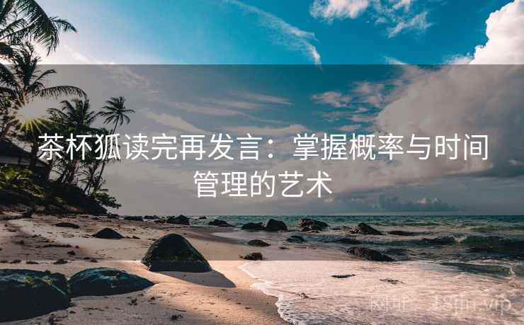 茶杯狐读完再发言:掌握概率与时间管理的艺术 茶杯狐读完再发言:掌握概率与时间管理的艺术