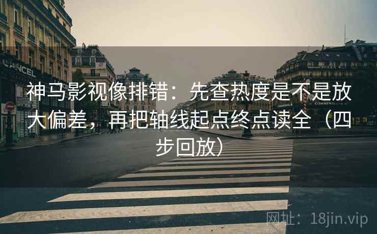 神马影视像排错:先查热度是不是放大偏差,再把轴线起点终点读全(四步回放) 神马影视像排错:先查热度是不是放大偏差,再把轴线起点终点读全(四步回放)