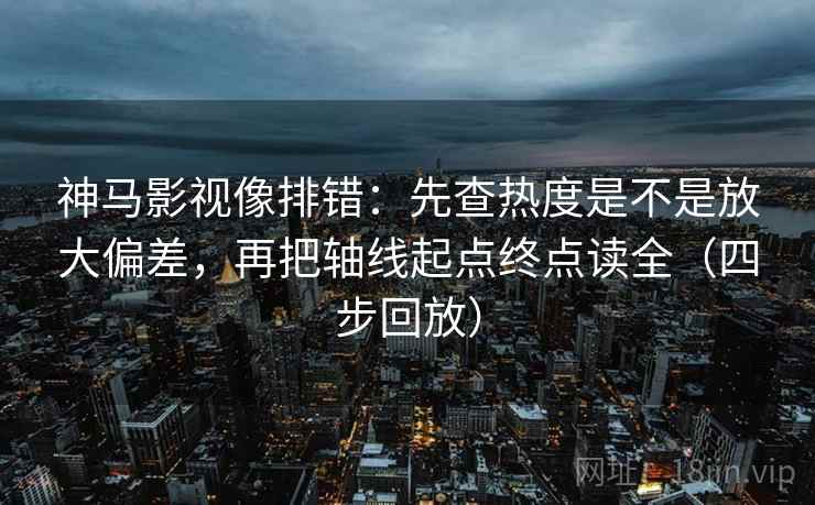 神马影视像排错:先查热度是不是放大偏差,再把轴线起点终点读全(四步回放) 神马影视像排错:先查热度是不是放大偏差,再把轴线起点终点读全(四步回放)