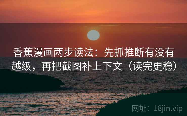 香蕉漫画两步读法:先抓推断有没有越级,再把截图补上下文(读完更稳) 香蕉漫画两步读法:先抓推断有没有越级,再把截图补上下文(读完更稳)