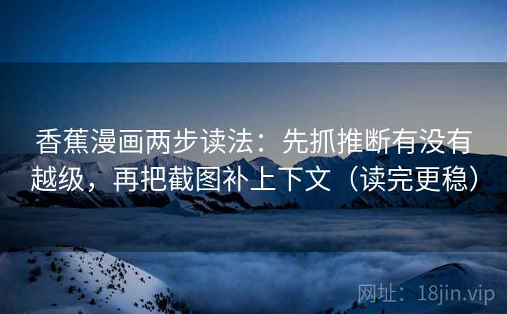 香蕉漫画两步读法:先抓推断有没有越级,再把截图补上下文(读完更稳) 香蕉漫画两步读法:先抓推断有没有越级,再把截图补上下文(读完更稳)