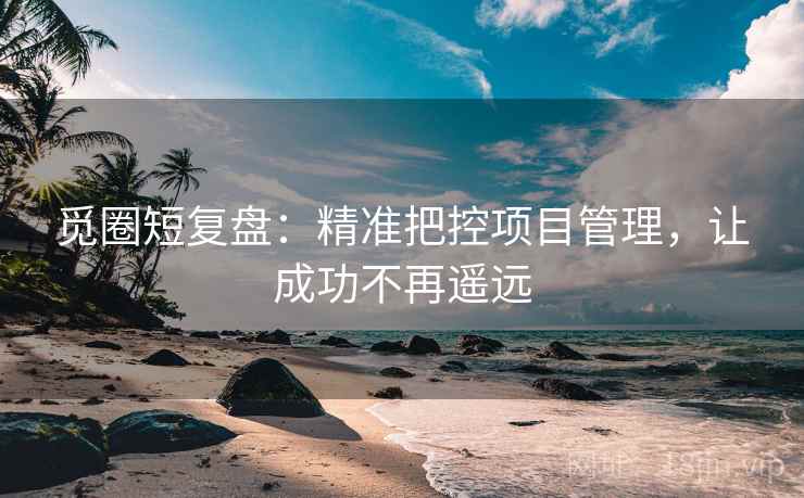 觅圈短复盘:精准把控项目管理,让成功不再遥远 觅圈短复盘:精准把控项目管理,让成功不再遥远