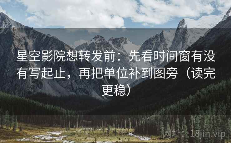 星空影院想转发前：先看时间窗有没有写起止，再把单位补到图旁（读完更稳）