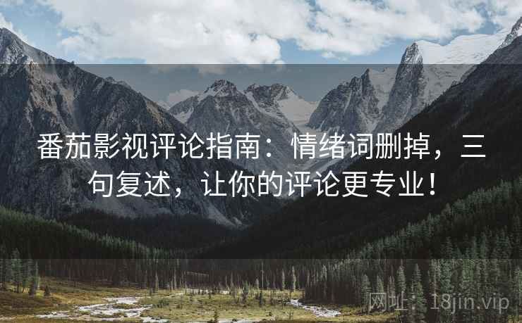 番茄影视评论指南:情绪词删掉,三句复述,让你的评论更专业! 番茄影视评论指南:情绪词删掉,三句复述,让你的评论更专业!