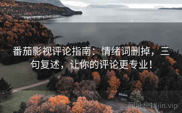 番茄影视评论指南:情绪词删掉,三句复述,让你的评论更专业! 番茄影视评论指南:情绪词删掉,三句复述,让你的评论更专业!
