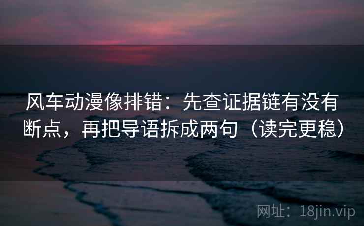 风车动漫像排错：先查证据链有没有断点，再把导语拆成两句（读完更稳）