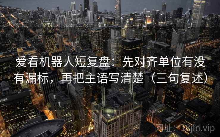 爱看机器人短复盘:先对齐单位有没有漏标,再把主语写清楚(三句复述) 爱看机器人短复盘:先对齐单位有没有漏标,再把主语写清楚(三句复述)
