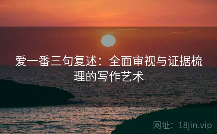 爱一番三句复述：全面审视与证据梳理的写作艺术