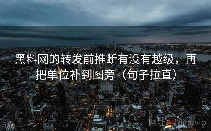 黑料网的转发前推断有没有越级,再把单位补到图旁(句子拉直) 黑料网的转发前推断有没有越级,再把单位补到图旁(句子拉直)