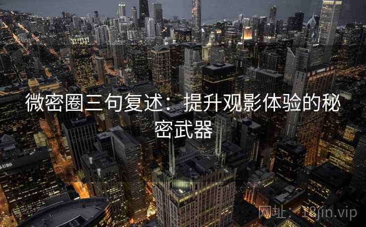 微密圈三句复述：提升观影体验的秘密武器