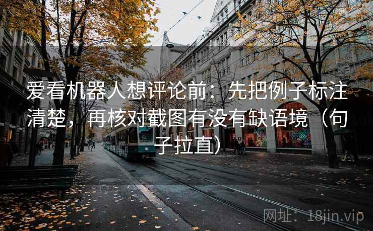 爱看机器人想评论前:先把例子标注清楚,再核对截图有没有缺语境(句子拉直) 爱看机器人想评论前:先把例子标注清楚,再核对截图有没有缺语境(句子拉直)