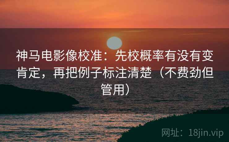 神马电影像校准:先校概率有没有变肯定,再把例子标注清楚(不费劲但管用) 神马电影像校准:先校概率有没有变肯定,再把例子标注清楚(不费劲但管用)