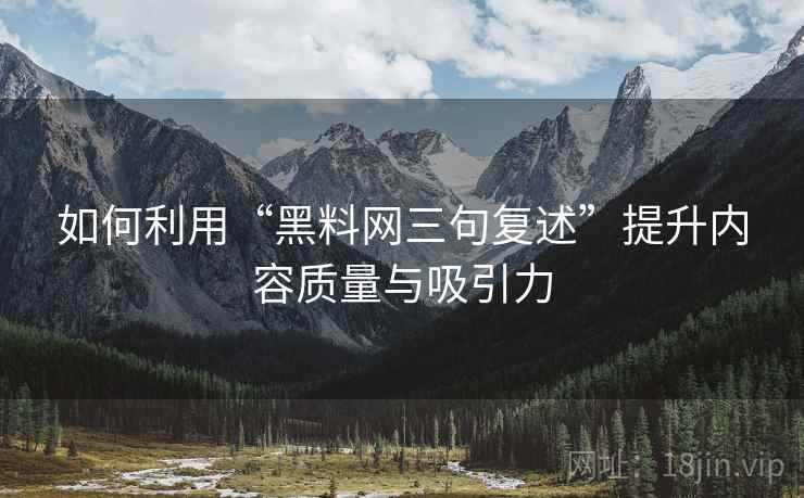 如何利用“黑料网三句复述”提升内容质量与吸引力 如何利用“黑料网三句复述”提升内容质量与吸引力
