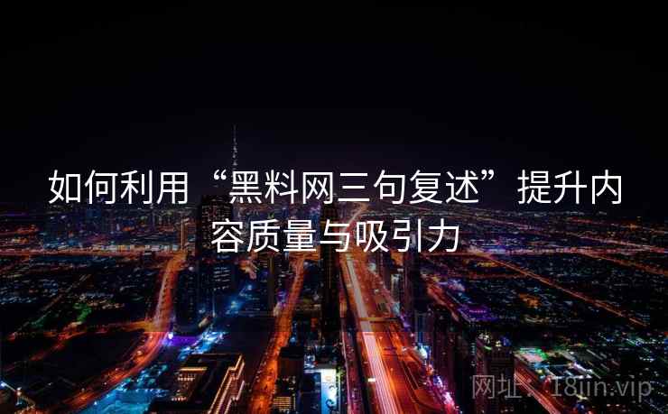 如何利用“黑料网三句复述”提升内容质量与吸引力 如何利用“黑料网三句复述”提升内容质量与吸引力
