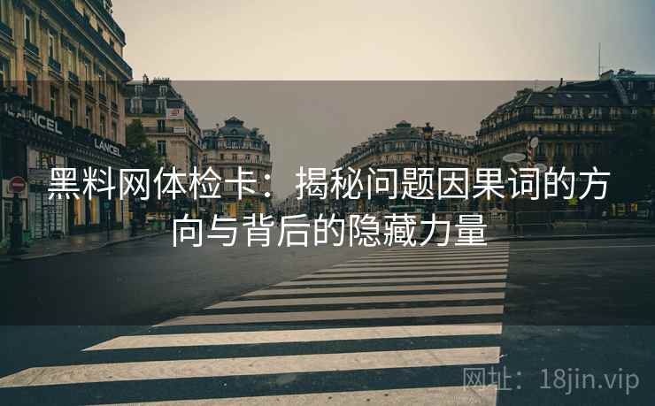 黑料网体检卡:揭秘问题因果词的方向与背后的隐藏力量 黑料网体检卡:揭秘问题因果词的方向与背后的隐藏力量