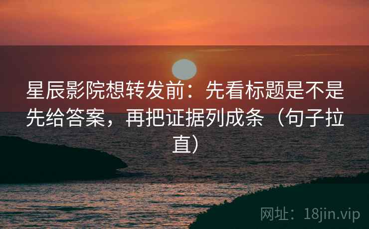 星辰影院想转发前:先看标题是不是先给答案,再把证据列成条(句子拉直) 星辰影院想转发前:先看标题是不是先给答案,再把证据列成条(句子拉直)