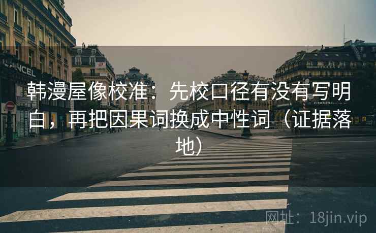 韩漫屋像校准:先校口径有没有写明白,再把因果词换成中性词(证据落地) 韩漫屋像校准:先校口径有没有写明白,再把因果词换成中性词(证据落地)