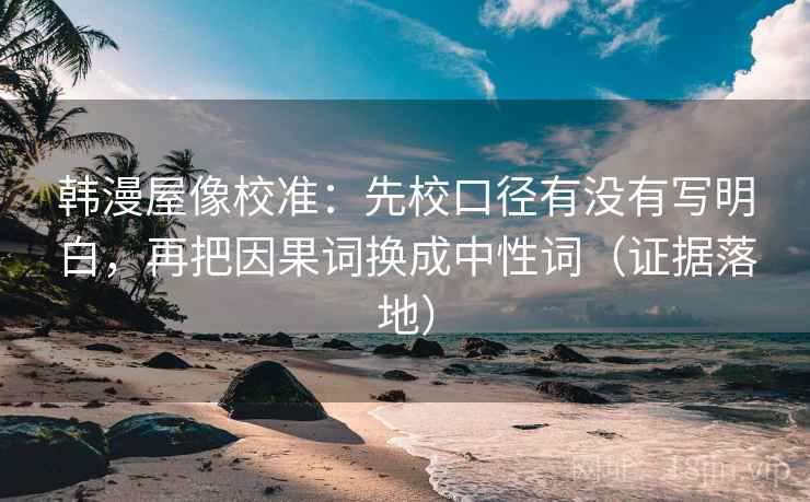 韩漫屋像校准:先校口径有没有写明白,再把因果词换成中性词(证据落地) 韩漫屋像校准:先校口径有没有写明白,再把因果词换成中性词(证据落地)