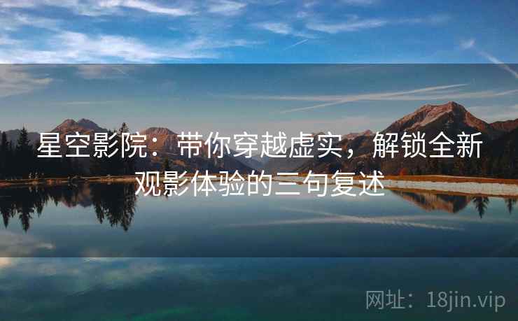 星空影院:带你穿越虚实,解锁全新观影体验的三句复述 星空影院:带你穿越虚实,解锁全新观影体验的三句复述