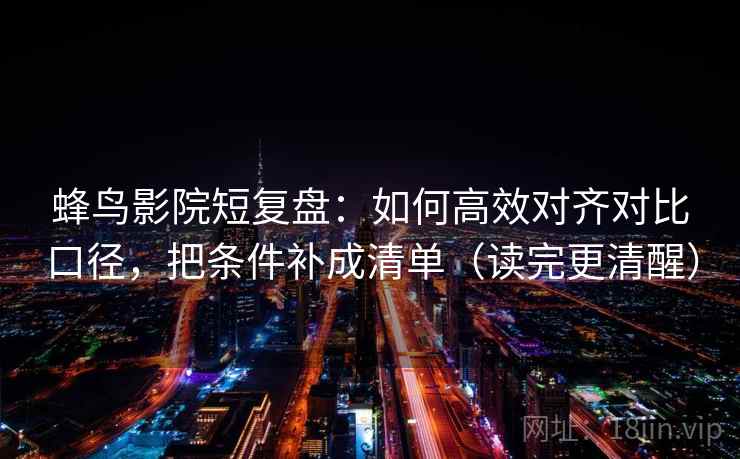 蜂鸟影院短复盘:如何高效对齐对比口径,把条件补成清单(读完更清醒) 蜂鸟影院短复盘:如何高效对齐对比口径,把条件补成清单(读完更清醒)