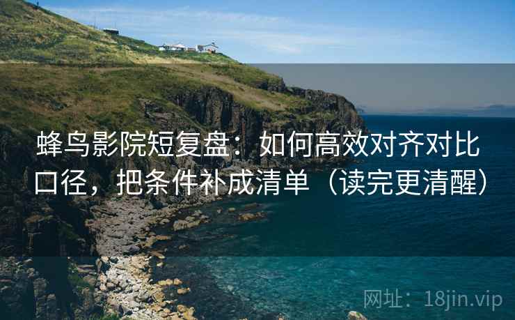 蜂鸟影院短复盘:如何高效对齐对比口径,把条件补成清单(读完更清醒) 蜂鸟影院短复盘:如何高效对齐对比口径,把条件补成清单(读完更清醒)