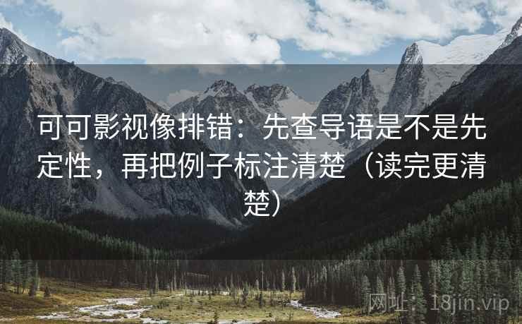 可可影视像排错:先查导语是不是先定性,再把例子标注清楚(读完更清楚) 可可影视像排错:先查导语是不是先定性,再把例子标注清楚(读完更清楚)