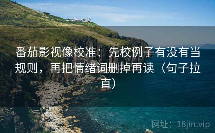番茄影视像校准:先校例子有没有当规则,再把情绪词删掉再读(句子拉直) 番茄影视像校准:先校例子有没有当规则,再把情绪词删掉再读(句子拉直)