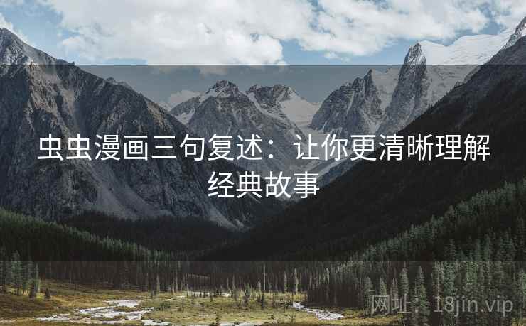 虫虫漫画三句复述:让你更清晰理解经典故事 虫虫漫画三句复述:让你更清晰理解经典故事