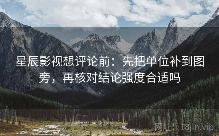 星辰影视想评论前:先把单位补到图旁,再核对结论强度合适吗 星辰影视想评论前:先把单位补到图旁,再核对结论强度合适吗
