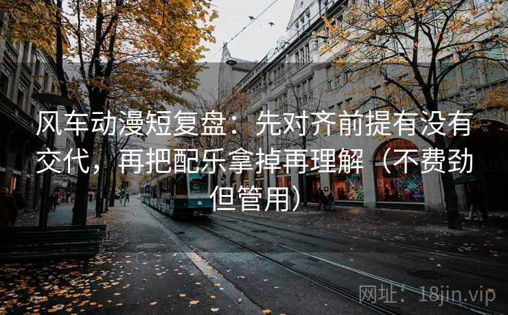 风车动漫短复盘:先对齐前提有没有交代,再把配乐拿掉再理解(不费劲但管用) 风车动漫短复盘:先对齐前提有没有交代,再把配乐拿掉再理解(不费劲但管用)
