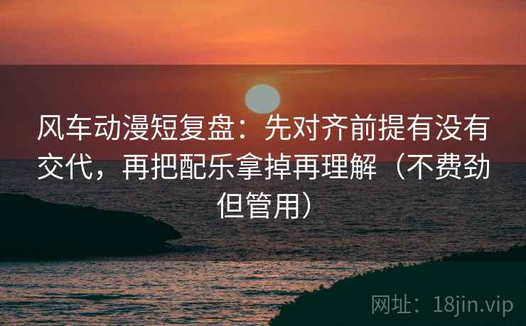 风车动漫短复盘:先对齐前提有没有交代,再把配乐拿掉再理解(不费劲但管用) 风车动漫短复盘:先对齐前提有没有交代,再把配乐拿掉再理解(不费劲但管用)