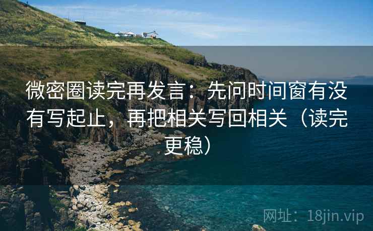 微密圈读完再发言:先问时间窗有没有写起止,再把相关写回相关(读完更稳) 微密圈读完再发言:先问时间窗有没有写起止,再把相关写回相关(读完更稳)