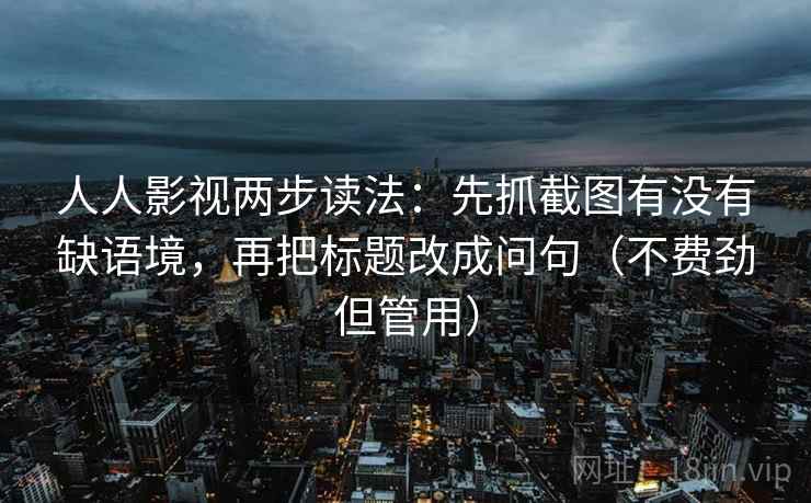 人人影视两步读法:先抓截图有没有缺语境,再把标题改成问句(不费劲但管用) 人人影视两步读法:先抓截图有没有缺语境,再把标题改成问句(不费劲但管用)