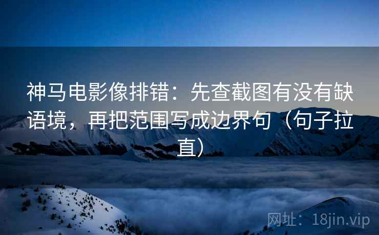 神马电影像排错:先查截图有没有缺语境,再把范围写成边界句(句子拉直) 神马电影像排错:先查截图有没有缺语境,再把范围写成边界句(句子拉直)