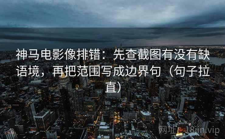 神马电影像排错:先查截图有没有缺语境,再把范围写成边界句(句子拉直) 神马电影像排错:先查截图有没有缺语境,再把范围写成边界句(句子拉直)