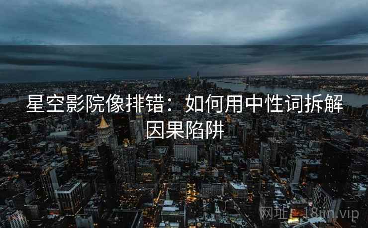 星空影院像排错:如何用中性词拆解因果陷阱 星空影院像排错:如何用中性词拆解因果陷阱