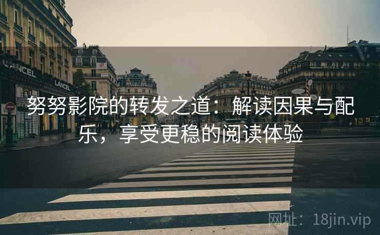 努努影院的转发之道：解读因果与配乐，享受更稳的阅读体验