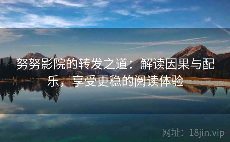 努努影院的转发之道：解读因果与配乐，享受更稳的阅读体验