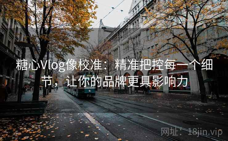 糖心Vlog像校准:精准把控每一个细节,让你的品牌更具影响力 糖心Vlog像校准:精准把控每一个细节,让你的品牌更具影响力