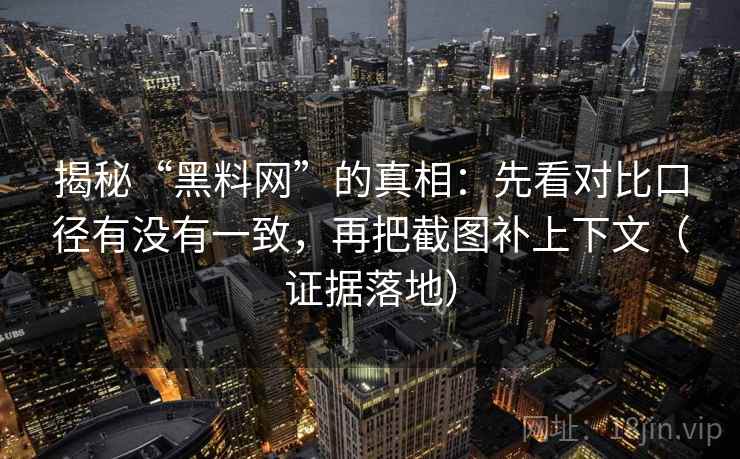 揭秘“黑料网”的真相:先看对比口径有没有一致,再把截图补上下文(证据落地) 揭秘“黑料网”的真相:先看对比口径有没有一致,再把截图补上下文(证据落地)
