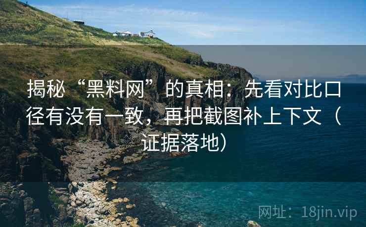 揭秘“黑料网”的真相:先看对比口径有没有一致,再把截图补上下文(证据落地) 揭秘“黑料网”的真相:先看对比口径有没有一致,再把截图补上下文(证据落地)