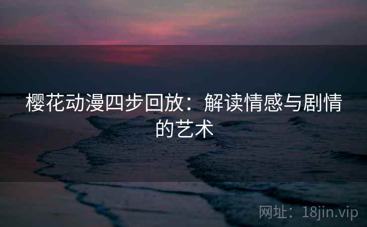 樱花动漫四步回放:解读情感与剧情的艺术 樱花动漫四步回放:解读情感与剧情的艺术