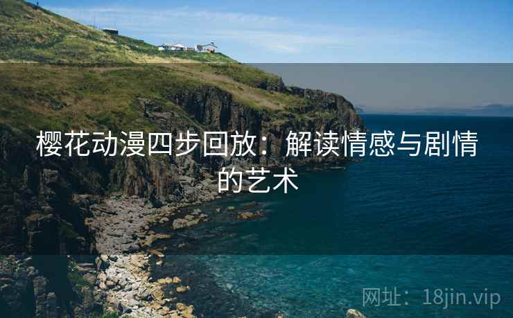 樱花动漫四步回放:解读情感与剧情的艺术 樱花动漫四步回放:解读情感与剧情的艺术